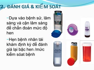 2. ĐÁNH GIÁ & KI M SOÁTỂ
−Dựa vào bệnh sử, lâm
sàng và cận lâm sàng
để chẩn đoán mức độ
hen
−Hẹn bệnh nhân tái
khám định kỳ để đánh
giá lại bậc hen /mức
kiểm sóat bệnh
 