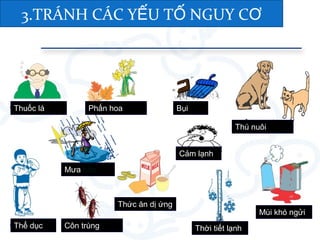 3. TRÁNH YẾU TỐ NGUY CƠ KHỞI PHÁT
Weather changing
Thuốc lá
Mưa bão
Thể dục Côn trùng
Thức ăn dị ứng
Thú nuôi
Thời tiết lạnh
Cảm lạnh
Bụi
Mùi khó ngửi
Phấn hoa
3.TRÁNH CÁC Y U T NGUY CẾ Ố Ơ
 