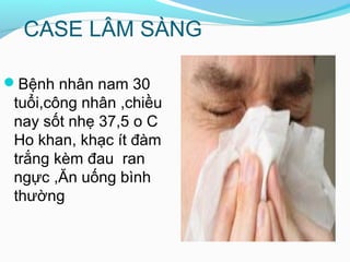 CASE LÂM SÀNG
Bệnh nhân nam 30
tuổi,công nhân ,chiều
nay sốt nhẹ 37,5 o C
Ho khan, khạc ít đàm
trắng kèm đau ran
ngực ,Ăn uống bình
thường
 