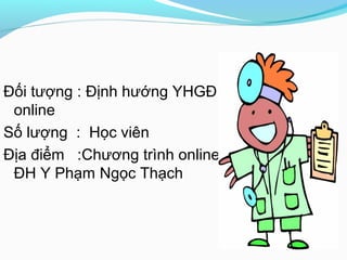 Đối tượng : Định hướng YHGĐ
online
Số lượng : Học viên
Địa điểm :Chương trình online
ĐH Y Phạm Ngọc Thạch
 