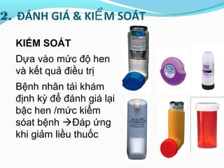 2. ĐÁNH GIÁ & KI M SOÁTỂ
KIỂM SOÁT
Dựa vào mức độ hen
và kết quả điều trị
Bệnh nhân tái khám
định kỳ để đánh giá lại
bậc hen /mức kiểm
sóat bệnh Đáp ứng
khi giảm liều thuốc
 