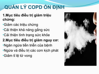QUẢN LÝ COPD ỔN ĐỊNH
1.Mục tiêu điều trị giảm triệu
chứng:
•Giảm các triệu chứng
•Cải thiện khả năng gắng sức
•Cải thiện tình trạng sức khỏe
2.Mục tiêu điều trị giảm nguy cơ:
•Ngăn ngừa tiến triển của bệnh
•Ngừa và điều trị các cơn kịch phát
•Giảm tỉ lệ tử vong
 
