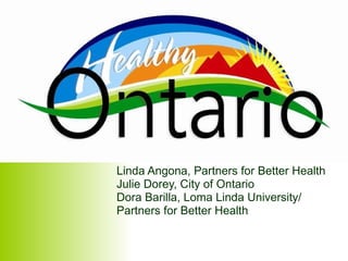 Linda Angona, Partners for Better Health Julie Dorey, City of Ontario Dora Barilla, Loma Linda University/ Partners for Better Health 