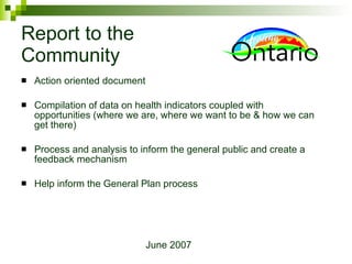 Report to the  Community Action oriented document Compilation of data on health indicators coupled with opportunities (where we are, where we want to be & how we can get there) Process and analysis to inform the general public and create a feedback mechanism  Help inform the General Plan process June 2007 