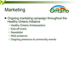 Marketing Ongoing marketing campaign throughout the Healthy Ontario Initiative Healthy Ontario Ambassadors Kick-off event Newsletter Web presence Ongoing presence at community events 