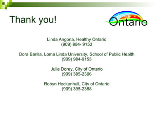Thank you! Linda Angona, Healthy Ontario (909) 984- 9153 Dora Barilla, Loma Linda University, School of Public Health (909) 984-9153 Julie Dorey, City of Ontario (909) 395-2366 Robyn Hockenhull, City of Ontario (909) 395-2368 