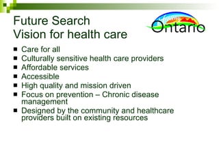 Future Search Vision for health care Care for all Culturally sensitive health care providers Affordable services Accessible High quality and mission driven Focus on prevention – Chronic disease management Designed by the community and healthcare providers built on existing resources 