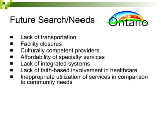 Future Search/Needs   Lack of transportation Facility closures Culturally competent providers Affordability of specialty services Lack of integrated systems Lack of faith-based involvement in healthcare Inappropriate utilization of services in comparison to community needs 