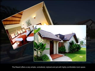 The Resort offers a very simple, uncluttered, stylized and yet with highly comfortable room space.  