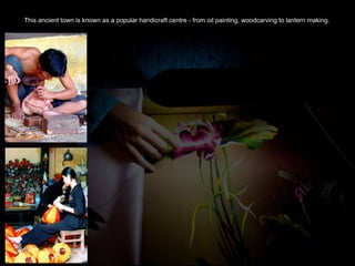 This ancient town is known as a popular handicraft centre - from oil painting, woodcarving to lantern making.  