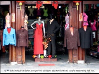 Hoi An is also famous with taylors. Every traveler can’t come back home without a suit or a dress making from here.  