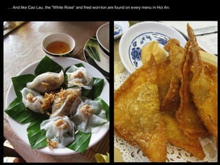 …  And like Cao Lau, the "White Rose“ and fried won-ton are found on every menu in Hoi An.  