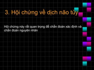 3. Hội chứng về dịch não tủy
Hội chứng này rất quan trọng để chẩn đoán xác định và
chẩn đoán nguyên nhân
 