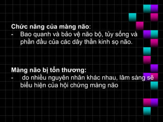 Chức năng của màng não:
- Bao quanh và bảo vệ não bộ, tủy sống và
phần đầu của các dây thần kinh sọ não.
Màng não bị tổn thương:
- do nhiều nguyên nhân khác nhau, lâm sàng sẽ
biểu hiện của hội chứng màng não
 