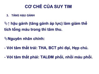 ↑ hậu gánh (tăng gánh áp lực) làm giảm thể
tích tống máu trong thì tâm thu.
Nguyên nhân chính:
- Với tâm thất trái: THA, BCT phì đại, Hẹp chủ.
- Với tâm thất phải: TALĐM phổi, nhồi máu phổi.
3. TĂNG HẬU GÁNH
CƠ CHẾ CỦA SUY TIM
 
