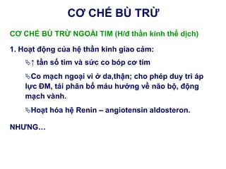 CƠ CHẾ BÙ TRỪ NGOÀI TIM (H/đ thần kinh thể dịch)
1. Hoạt động của hệ thần kinh giao cảm:
↑ tần số tim và sức co bóp cơ tim
Co mạch ngoại vi ở da,thận; cho phép duy trì áp
lực ĐM, tái phân bố máu hƣớng về não bộ, động
mạch vành.
Hoạt hóa hệ Renin – angiotensin aldosteron.
NHƢNG…
CƠ CHẾ BÙ TRỪ
 