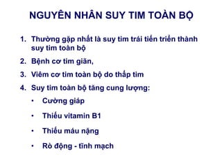 NGUYÊN NHÂN SUY TIM TOÀN BỘ
1. Thƣờng gặp nhất là suy tim trái tiến triển thành
suy tim toàn bộ
2. Bệnh cơ tim giãn,
3. Viêm cơ tim toàn bộ do thấp tim
4. Suy tim toàn bộ tăng cung lƣợng:
• Cƣờng giáp
• Thiếu vitamin B1
• Thiếu máu nặng
• Rò động - tĩnh mạch
 