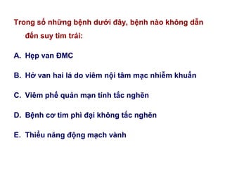 Trong số những bệnh dƣới đây, bệnh nào không dẫn
đến suy tim trái:
A. Hẹp van ĐMC
B. Hở van hai lá do viêm nội tâm mạc nhiễm khuẩn
C. Viêm phế quản mạn tính tắc nghẽn
D. Bệnh cơ tim phì đại không tắc nghẽn
E. Thiểu năng động mạch vành
 