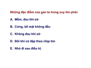 Những đặc điểm của gan to trong suy tim phải:
A. Mềm, đau khi sờ
B. Cứng, bề mặt không đều
C. Không đau khi sờ
D. Đôi khi có đập theo nhịp tim
E. Nhỏ đi sau điều trị
 