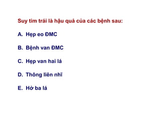 Suy tim trái là hậu quả của các bệnh sau:
A. Hẹp eo ĐMC
B. Bệnh van ĐMC
C. Hẹp van hai lá
D. Thông liên nhĩ
E. Hở ba lá
 