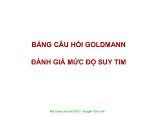 BẢNG CÂU HỎI GOLDMANN
ĐÁNH GIÁ MỨC ĐỘ SUY TIM
Hội chứng suy tim 2012 – Nguyễn Tuấn Hải
 