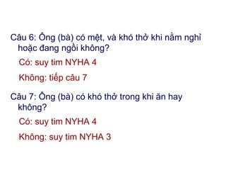 Câu 6: Ông (bà) có mệt, và khó thở khi nằm nghỉ
hoặc đang ngồi không?
Có: suy tim NYHA 4
Không: tiếp câu 7
Câu 7: Ông (bà) có khó thở trong khi ăn hay
không?
Có: suy tim NYHA 4
Không: suy tim NYHA 3
 