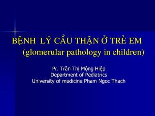 BEÄNH LYÙ CAÀU THAÄN ÔÛ TREÛ EM
(glomerular pathology in children)
Pr. Trần Thị Mộng Hiệp
Department of Pediatrics
University of medicine Pham Ngoc Thach
 