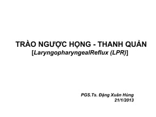 TRÀO NGƯỢC HỌNG - THANH QUẢN
[LaryngopharyngealReflux (LPR)]
PGS.Ts. Đặng Xuân Hùng
21/1/2013
 