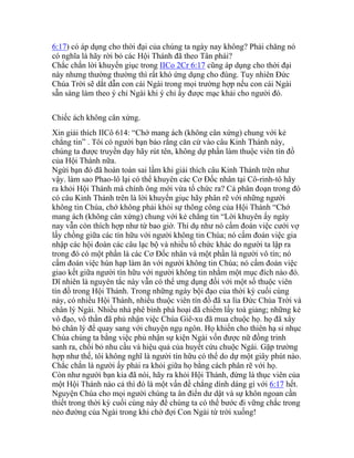 6:17) có áp dụng cho thời đại của chúng ta ngày nay không? Phải chăng nó
có nghĩa là hãy rời bỏ các Hội Thánh đã theo Tân phái?
Chắc chắn lời khuyến giục trong IICo 2Cr 6:17 cũng áp dụng cho thời đại
này nhưng thường thường thì rất khó ứng dụng cho đúng. Tuy nhiên Đức
Chúa Trời sẽ dắt dẫn con cái Ngài trong mọi trường hợp nếu con cái Ngài
sẵn sàng làm theo ý chỉ Ngài khi ý chỉ ấy được mạc khải cho người đó.
Chiếc ách không cân xứng.
Xin giải thích IICô 614: “Chớ mang ách (không cân xứng) chung với kẻ
chẳng tin” . Tôi có người bạn bảo rằng căn cứ vào câu Kinh Thánh này,
chúng ta được truyền dạy hãy rút tên, không dự phần làm thuộc viên tín đồ
của Hội Thánh nữa.
Ngừi bạn đó đã hoàn toàn sai lầm khi giải thích câu Kinh Thánh trên như
vậy. làm sao Phao-lô lại có thể khuyên các Cơ Đốc nhân tại Cô-rinh-tô hãy
ra khỏi Hội Thánh mà chính ông mới vừa tổ chức ra? Cả phân đoạn trong đó
có câu Kinh Thánh trên là lời khuyến giục hãy phân rẽ với những người
không tin Chúa, chớ không phải khỏi sự thông công của Hội Thánh “Chớ
mang ách (không cân xứng) chung với kẻ chẳng tin “Lời khuyên ấy ngày
nay vẫn còn thích hợp như từ bao giờ. Thí dụ như nó cấm đoán việc cưới vợ
lấy chồng giữa các tín hữu với người không tin Chúa; nó cấm đoán việc gia
nhập các hội đoàn các câu lạc bộ và nhiều tổ chức khác do người ta lập ra
trong đó có một phần là các Cơ Đốc nhân và một phần là người vô tín; nó
cấm đoán việc hùn hạp làm ăn với người không tin Chúa; nó cấm đoán việc
giao kết giữa người tín hữu với người không tin nhằm một mục đích nào đó.
Dĩ nhiên là nguyên tắc này vẫn có thể ưng dụng đối với một số thuộc viên
tín đồ trong Hội Thánh. Trong những ngày bội đạo của thời kỳ cuối cùng
này, có nhiều Hội Thánh, nhiều thuộc viên tín đồ đã xa lìa Đức Chúa Trời và
chân lý Ngài. Nhiều nhà phê bình phá hoại đã chiếm lấy toà giảng; những kẻ
vô đạo, vô thần đã phủ nhận việc Chúa Giê-xu đã mua chuộc họ. họ đã xây
bỏ chân lý để quay sang với chuyện ngụ ngôn. Họ khiến cho thiên hạ sỉ nhục
Chúa chúng ta bằng việc phủ nhận sự kiện Ngài vốn được nữ đồng trinh
sanh ra, chối bỏ nhu cầu và hiệu quả của huyết cứu chuộc Ngài. Gặp trường
hợp như thế, tôi không nghĩ là người tín hữu có thể do dự một giây phút nào.
Chắc chắn là người ấy phải ra khỏi giữa họ bằng cách phân rẽ với họ.
Còn như người bạn kia đã nói, hãy ra khỏi Hội Thánh, đừng là thục viên của
một Hội Thánh nào cả thì đó là một vấn đề chẳng dính dáng gì với 6:17 hết.
Nguyện Chúa cho mọi người chúng ta ân điển dư dật và sự khôn ngoan cần
thiết trong thời kỳ cuối cùng này để chúng ta có thể bước đi vững chắc trong
nẻo đường của Ngài trong khi chờ đợi Con Ngài từ trời xuống!
 