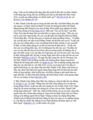 rằng “Anh em há chẳng biết rằng thân thể mình là đền thờ của Đúc Thánh
Linh đang ngự trong anh em, là Đấng mà anh em đã nhận bởi Đức Chúa
Trời, và anh em chẳng thuộc về chính mình sao?” (ICo1Cr 6:19, đc với
ICo1Cr 3:16; RoRm 3:8, 9).
4. Đức Thánh Linh đã ngự trị trong tín hữu như thế, trở thành Đấng xức dầu
cho người; và Ngài cũng trở thành Vị Giáo Sư không hề nhằm lẫn thành
Đấng hướng dẫn chúng ta vào mọi lẽ thật. Đó là phần ứng nghiệm lời hứa
của Chúa chúng ta trong GiGa 16:13. Mỗi một “con cái bé mọn” của Đức
Chúa Trời nhờ đó được bảo an toàn khỏi cơ nguy của tà giáo. “Hỡi các con
cái ta, giờ cuối cùng là đây rồi, các con đã nghe nói rằng Kẻ Địch lại Đấng
Christ phải đến. Vừa lúc bây giờ, có nhiều kẻ địch lại Đấng Christ... Về phần
các con đã chịu xức dầu từ nơi Đấng Thánh, thì đã biết mọi sự rồi. Ta đã viết
cho các con chẳng phải vì các con không biết lẽ thật, nhưng vì các con biết
lẽ thật, và hiểu rằng chẳng có sự dối trá nào bởi lẽ thật mà ra... Ta đã viết
cho các con những điều này, chỉ về những kẻ lừa dối các con. Về phần các
con, sự xức dầu đã chịu từ nơi Chúa vẫn còn trong mình, thì không cần ai
dạy cho biết; song vì sự xức dầu của Ngài dạy các con đủ mọi việc, mà sự ấy
là thật, không phải dối, thì hãy ở trong Ngài, theo như sự dạy dỗ mà các con
đã nhận” (IGi1Ga 2:18-27). Từ ngữ xức dầu trong Hi văn là ‘Chrisma’ ám
chỉ Đức Thánh Linh là Đấng mà dẫu vẫn thường được dùng trong Kinh
Thánh để chỉ bóng (đối chiếu với XaDr 4:1-6). Tất cả những trường hợp xức
dầu cho các nhà tiên tri, các thầy tế lễ, và các vua trong Cựu Ước đều có
nghĩa hình bóng về việc được ban cho Đức Thánh Linh. Được một Giáo sư
như vậy, được bảo đảm bởi quyền năng Ngài rằng một lời hứa nào đó chắc
chắn sẽ ứng nghiệm, thật là điều hay; nó khiến chúng ta giữ mình khỏi sa
ngã, thất bại, và đến trình diện không chỗ trách được trước vinh quang Ngài
với sự vui mừng vô hạn (Giu Gd 1:24).
5. Đức Thánh Linh, Đấng Xức Dầu cho chúng ta, cũng là dấu ấn của chúng
ta. ICo1Cr 1:21, 22 chép: “Đấng làm cho bền vững chúng tôi với anh em
trong Đấng Christ, và đã xức dầu cho chúng tôi, ấy là Đức Chúa Trời; Ngài
cũng lấy ấn mình mà đóng cho chúng tôi và ban của tin Đức Thánh Linh
trong lòng chúng tôi”. Như vậy, Ngài là biểu tượng của sự an toàn, cũng như
quyền làm chủ, chiếm hữu chúng ta. Ngay khi tin nhận Chúa Giê-xu Christ,
chúng ta là những người đã tin Ngài “chúng ta được ấn chứng bằng Đức
Thánh Linh là Đấng Chúa đã hứa, Đấng ấy làm của cầm về cơ nghiệp chúng
ta, cho đến kỳ chuộc lấy những kẻ mà Ngài đã được để khen ngợi sự vinh
hiển Ngài” (Eph Ep 1:13, 14 đối chiếu với 4:30).
 