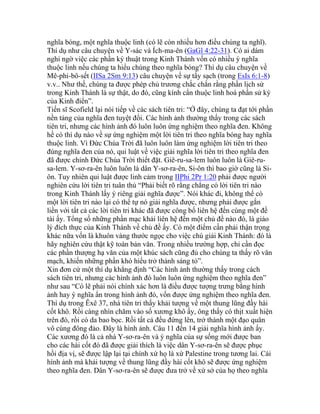 nghĩa bóng, một nghĩa thuộc linh (có lẽ còn nhiều hơn điều chúng ta nghĩ).
Thí dụ như câu chuyện về Y-sác và Ích-ma-ên (GaGl 4:22-31). Có ai dám
nghi ngờ việc các phần ký thuật trong Kinh Thánh vốn có nhiều ý nghĩa
thuộc linh nếu chúng ta hiểu chúng theo nghĩa bóng? Thí dụ câu chuyện về
Mê-phi-bô-sết (IISa 2Sm 9:13) câu chuyện về sự tẩy sạch (trong EsIs 6:1-8)
v.v.. Như thế, chúng ta được phép chủ trương chắc chắn rằng phần lịch sử
trong Kinh Thánh là sự thật, do đó, cũng kính cẩn thuộc linh hoá phần sử ký
của Kinh điển”.
Tiến sĩ Scofield lại nói tiếp về các sách tiên tri: “Ở đây, chúng ta đạt tới phần
nền tảng của nghĩa đen tuyệt đối. Các hình ảnh thường thấy trong các sách
tiên tri, nhưng các hình ảnh đó luôn luôn ứng nghiệm theo nghĩa đen. Không
hề có thí dụ nào về sự ứng nghiệm một lời tiên tri theo nghĩa bóng hay nghĩa
thuộc linh. Vì Đức Chúa Trời đã luôn luôn làm ứng nghiệm lời tiên tri theo
đúng nghĩa đen của nó, qui luật về việc giải nghĩa lời tiên tri theo nghĩa đen
đã được chính Đức Chúa Trời thiết đặt. Giê-ru-sa-lem luôn luôn là Giê-ru-
sa-lem. Y-sơ-ra-ên luôn luôn là dân Y-sơ-ra-ên, Si-ôn thì bao giờ cũng là Si-
ôn. Tuy nhiên qui luật được linh cảm trong IIPhi 2Pr 1:20 phải được người
nghiên cứu lời tiên tri tuân thủ “Phải biết rõ rằng chẳng có lời tiên tri nào
trong Kinh Thánh lấy ý riêng giải nghĩa được”. Nói khác đi, không thể có
một lời tiên tri nào lại có thể tự nó giải nghĩa được, nhưng phải được gắn
liền với tất cả các lời tiên tri khác đã được công bố liên hệ đến cùng một đề
tài ấy. Tổng số những phần mạc khải liên hệ đến một chủ đề nào đó, là giáo
lý đích thực của Kinh Thánh về chủ đề ấy. Có một điểm cần phải thận trọng
khác nữa vốn là khuôn vàng thước ngọc cho việc chú giải Kinh Thánh: đó là
hãy nghiên cứu thật kỹ toàn bản văn. Trong nhiều trường hợp, chỉ cần đọc
các phần thượng hạ văn của một khúc sách cũng đủ cho chúng ta thấy rõ văn
mạch, khiến những phần khó hiểu trở thành sáng tỏ”.
Xin đơn cử một thí dụ khẳng định “Các hình ảnh thường thấy trong cách
sách tiên tri, nhưng các hình ảnh đó luôn luôn ứng nghiệm theo nghĩa đen”
như sau “Có lẽ phải nói chính xác hơn là điều được tượng trưng bằng hình
ảnh hay ý nghĩa ẩn trong hình ảnh đó, vốn được ứng nghiệm theo nghĩa đen.
Thí dụ trong Êxê 37, nhà tiên tri thấy khải tượng về một thung lũng đầy hài
cốt khô. Rồi càng nhìn chăm vào số xương khô ấy, ông thấy có thịt xuất hiện
trên đó, rồi có da bao bọc. Rồi tất cả đều đứng lên, trở thành một đạo quân
vô cùng đông đảo. Đây là hình ảnh. Câu 11 đến 14 giải nghĩa hình ảnh ấy.
Các xương đó là cả nhà Y-sơ-ra-ên và ý nghĩa của sự sống mới được ban
cho các hài cốt đó đã được giải thích là việc dân Y-sơ-ra-ên sẽ được phục
hồi địa vị, sẽ được lập lại tại chính xứ họ là xứ Palestine trong tương lai. Cái
hình ảnh mà khải tượng về thung lũng đầy hài cốt khô sẽ được ứng nghiệm
theo nghĩa đen. Dân Y-sơ-ra-ên sẽ được đưa trở về xứ sở của họ theo nghĩa
 