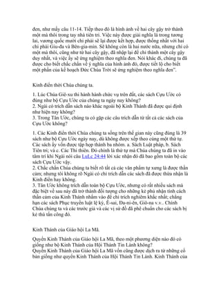 đen, như mấy câu 11-14. Tiếp theo đó là hình ảnh về hai cây gậy trở thành
một mà thôi trong tay nhà tiên tri. Việc này được giải nghĩa là trong tương
lai, vương quốc mười chi phái sẽ lại được kết hợp, được thống nhất với hai
chi phái Giu-đa và Bên-gia-min. Sẽ không còn là hai nước nữa, nhưng chỉ có
một mà thôi, cũng như từ hai cây gậy, đã nhập lại để chỉ thành một cây gậy
duy nhất, và việc ấy sẽ ứng nghiệm theo nghĩa đen. Nói khác đi, chúng ta đã
được cho biết chắc chắn về ý nghĩa của hình ảnh đó, được tiết lộ cho biết
một phần của kế hoạch Đức Chúa Trời sẽ ứng nghiệm theo nghĩa đen”.
Kinh điển thời Chúa chúng ta.
1. Lúc Chúa Giê-xu thi hành hành chức vụ trên đất, các sách Cựu Ước có
đúng như bộ Cựu Ước của chúng ta ngày nay không?
2. Ngài có trích dẫn sách nào khác ngoài bộ Kinh Thánh đã được qui định
như hiện nay không?
3. Trong Tân Ước, chúng ta có gặp các câu trích dẫn từ tất cả các sách của
Cựu Ước không?
1. Các Kinh điển thời Chúa chúng ta sống trên thế gian này cũng đúng là 39
sách như bộ Cựu Ước ngày nay, dù không được xếp theo cùng một thứ tự.
Các sách ấy vốn được tập họp thành ba nhóm. a. Sách Luật pháp, b. Sách
Tiên tri; và c. Các Thi thiên. Đó chính là thứ tự mà Chúa chúng ta đã in vào
tâm trí khi Ngài nói câu LuLc 24:44 lời xác nhận đó đã bao gồm toàn bộ các
sách Cựu Ước vậy.
2. Chắc chắn Chúa chúng ta biết rõ tất cả các văn phẩm tự xưng là được thần
cảm; nhưng tôi không rõ Ngài có chỉ trích dẫn các sách đã được thừa nhận là
Kinh điển hay không.
3. Tân Ước không trích dẫn toàn bộ Cựu Ước, nhưng có rất nhiều sách mà
đặc biệt về sau này đã trở thành đối tượng cho những kẻ phủ nhận tính cách
thần cảm của Kinh Thánh nhắm vào để chỉ trích nghiêm khắc nhất; chẳng
hạn các sách Phục truyền luật lệ ký, Ê-sai, Đa-ni-ên, Giô-na v.v.. Chính
Chúa chúng ta và các trước giả và các vị sứ đồ đã phê chuẩn cho các sách bị
kẻ thù tấn công đó.
Kinh Thánh của Giáo hội La Mã.
Quyển Kinh Thánh của Giáo hội La Mã, theo một phương diện nào đó có
giống như bộ Kinh Thánh của Hội Thánh Tin Lành không?
Quyển Kinh Thánh của Giáo hội La Mã vốn cũng được dịch ra từ những cổ
bản giống như quyển Kinh Thánh của Hội Thánh Tin Lành. Kinh Thánh của
 