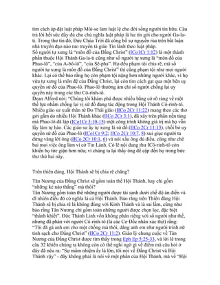 tìm cách áp đặt luật pháp Môi-se làm luật lệ cho đời sống người tín hữu. Câu
trả lời hết sức đầy đủ cho chủ nghĩa luật pháp là hư tín gởi cho người Ga-la-
ti. Trong thư tín đó, Đức Chúa Trời đã công bố sự nguyền rủa trên bất luận
nhà truyền đạo nào rao truyền tà giáo Tin lành theo luật pháp.
Số người tự xưng là “môn đồ của Đấng Christ” (ICo1Cr 1:12) là một thành
phần thuộc Hội Thánh Ga-la-ti cũng như số người tự xưng là “môn đồ của
Phao-lô”, “của A-bô-lô”, “của Sê-pha”. Họ đều phạm tội chia rẽ, mà số
người tự xưng là môn đồ của Đấng Christ” thì cũng phạm tội như mọi người
khác. Lại có thể bảo rằng họ còn phạm tội nặng hơn những người khác, vì họ
vừa tự xưng là môn đệ của Đấng Christ, lại còn tìm cách gạt qua một bên uy
quyền sứ đồ của Phao-lô. Phao-lô thường ám chỉ số người chống lại uy
quyền này trong các thư Cô-rinh-tô.
Dean Alford nói: “Chúng tôi khám phá được nhiều bằng cớ rõ ràng về một
thế lực nhằm chống lại vị sứ đồ đang tác động trong Hội Thánh Cô-rinh-tô.
Nhiều giáo sư xuất thân từ Do Thái giáo (IICo 2Cr 11:22) mang theo các thơ
gởi gắm do nhiều Hội Thánh khác (IICo 2Cr 3:1), đã xây trên phần nền tảng
mà Phao-lô đã lập (ICo1Cr 3:10-15) một công trình không giá trị mà họ vẫn
lấy làm tự hào. Các giáo sư ấy tự xưng là sứ đồ (IICo 2Cr 11:13), chối bỏ uy
quyền sứ đồ của Phao-lô (ICo1Cr 9:2; IICo 2Cr 10:7, 8) xui giục người ta
đừng vâng lời ông (IICo 2Cr 10:1, 6) và nói xấu ông đủ điều, cũng như chê
bai mọi việc ông làm vì cớ Tin Lành. Có lẽ nội dung thư ICô-rinh-tô còn
khiến họ tức giận hơn nữa; vì chúng ta lại thấy ông đề cập đến họ trong bức
thư thứ hai này.
Trên thiên đàng, Hội Thánh sẽ bị chia rẽ chăng?
Tân Nương của Đấng Christ sẽ gồm toàn thể Hội Thánh, hay chỉ gồm
“những kẻ nào thắng” mà thôi?
Tân Nương gồm toàn thể những người được tái sanh dưới chế độ ân điển và
dĩ nhiên điều đó có nghĩa là cả Hội Thánh. Bảo rằng trên Thiên đàng Hội
Thánh sẽ bị chia rẽ là không đúng với Kinh Thánh và là sai lầm, cũng như
bảo rằng Tân Nương chỉ gồm toàn những người được chọn lọc, đặc biệt
“thánh khiết”. Đức Thánh Linh vốn không phán riêng với số người như thế,
nhưng đã phán với người Cô-rinh-tô (là các Cơ Đốc nhân xác thịt) rằng:
“Tôi đã gả anh em cho một chồng mà thôi, dâng anh em như người trinh nữ
tinh sạch cho Đấng Christ” (IICo 2Cr 11:2). Giáo lý chung cuộc về Tân
Nương của Đấng Christ được tìm thấy trong Eph Ep 5:25-33, và lời lẽ trong
câu 32 khiến chúng ta không còn có thể nghi ngờ gì về điểm mà câu hỏi ở
đây đã nêu ra: “Sự mầm nhiệm ấy là lớn, tôi nói về Đấng Christ và Hội
Thánh vậy” - đây không phải là nói về một phần của Hội Thánh, mà về “Hội
 