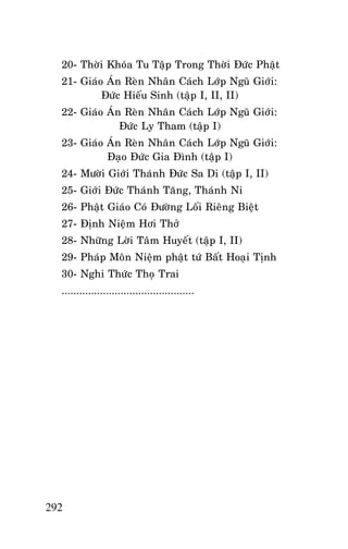 HOÛI ÑAÙP OAI NGHI CHAÙNH HAÏNH

20- Thôøi Khoùa Tu Taäp Trong Thôøi Ñöùc Phaät
21- Giaùo AÙn Reøn Nhaân Caùch Lôùp Nguõ Giôùi:
Ñöùc Hieáu Sinh (taäp I, II, II)
22- Giaùo AÙn Reøn Nhaân Caùch Lôùp Nguõ Giôùi:
Ñöùc Ly Tham (taäp I)
23- Giaùo AÙn Reøn Nhaân Caùch Lôùp Nguõ Giôùi:
Ñaïo Ñöùc Gia Ñình (taäp I)
24- Möôøi Giôùi Thaùnh Ñöùc Sa Di (taäp I, II)
25- Giôùi Ñöùc Thaùnh Taêng, Thaùnh Ni
26- Phaät Giaùo Coù Ñöôøng Loái Rieâng Bieät
27- Ñònh Nieäm Hôi Thôû
28- Nhöõng Lôøi Taâm Huyeát (taäp I, II)
29- Phaùp Moân Nieäm phaät töù Baát Hoaïi Tònh
30- Nghi Thöùc Thoï Trai
.............................................

292

 