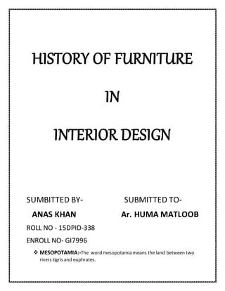 HISTORY OF FURNITURE
IN
INTERIOR DESIGN
SUMBITTED BY- SUBMITTED TO-
ANAS KHAN Ar. HUMA MATLOOB
ROLL NO - 15DPID-338
ENROLL NO- GI7996
 MESOPOTAMIA:-The word mesopotamia means the land between two
rivers tigris and euphrates.
 