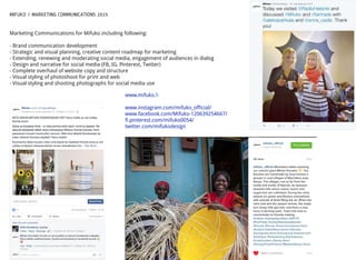 MIFUKO / MARKETING COMMUNICATIONS 2015
Marketing Communications for Mifuko including following:
- Brand communication development
- Strategic and visual planning, creative content roadmap for marketing
- Extending, renewing and moderating social media, engagement of audiences in dialog
- Design and narrative for social media (FB, IG, Pinterest, Twitter)
- Complete overhaul of website copy and structure
- Visual styling of photoshoot for print and web
- Visual styling and shooting photographs for social media use
www.mifuko.ﬁ
www.instagram.com/mifuko_official/
www.facebook.com/Mifuko-120639254667/
fi.pinterest.com/mifuko0054/
twitter.com/mifukodesign
 