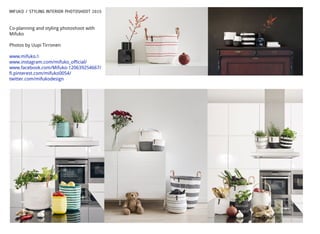 MIFUKO / STYLING INTERIOR PHOTOSHOOT 2015
Co-planning and styling photoshoot with
Mifuko
Photos by Uupi Tirronen
www.mifuko.ﬁ
www.instagram.com/mifuko_official/
www.facebook.com/Mifuko-120639254667/
fi.pinterest.com/mifuko0054/
twitter.com/mifukodesign
 