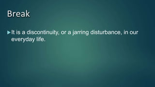Break
It is a discontinuity, or a jarring disturbance, in our
everyday life.
