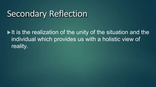 Secondary Reflection
It is the realization of the unity of the situation and the
individual which provides us with a holistic view of
reality.