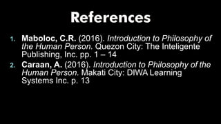 1. Maboloc, C.R. (2016). Introduction to Philosophy of
the Human Person. Quezon City: The Inteligente
Publishing, Inc. pp. 1 – 14
2. Caraan, A. (2016). Introduction to Philosophy of the
Human Person. Makati City: DIWA Learning
Systems Inc. p. 13