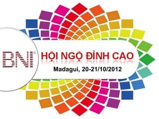 HỘI NGỘ ĐỈNH CAO
2012 – Madagui,Đầu Kết Nối
       Dẫn 20-21/10/2012



    Chƣơng trình Team Building dành cho hội viên BNI trên toàn quốc
 
