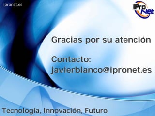 ipronet.es




              Gracias por su atención

              Contacto:
              javierblanco@ipronet.es



Tecnología, Innovación, Futuro
 