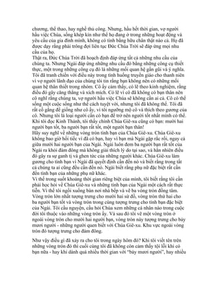 chương, thể thao, hay nghề thủ công. Nhưng, hầu hết thời gian, vợ người
hầu việc Chúa, sống khép kín như thể họ đang ở trong những hoạt động và
yêu cầu của gia đình mình, không có tình bằng hữu chân thật nào cả. Họ đã
được dạy rằng phải trông đợi liên tục Đức Chúa Trời sẽ đáp ứng mọi nhu
cầu của họ.
Thật ra, Đức Chúa Trời đã hoạch định đáp ứng tất cả những nhu cầu của
chúng ta. Nhưng Ngài đáp ứng những nhu cầu đó bằng những công cụ thiết
thực, một trong những công cụ đó là những mối quan hệ gần gũi và ý nghĩa.
Tôi đã tranh chiến với điều này trong tình huống truyền giáo cho thanh niên
vì vợ người lãnh đạo của chúng tôi tin rằng bạn không nên có những mối
quan hệ thân thiết trong nhóm. Cô ấy cảm thấy, có lẽ theo kinh nghiệm, rằng
điều đó gây căng thẳng và xích mích. Có lẽ vì cô đã không có bạn thân nên
cô nghĩ rằng chúng ta, vợ người hầu việc Chúa sẽ không cần ai cả. Cô có thể
sống một cuộc sống như thế cách tuyệt vời, nhưng tôi đã không thể. Tôi đã
rất cố gắng để giống như cô ấy, vì tôi ngưỡng mộ cô và thích theo gương của
cô. Nhưng tôi là loại người cần có bạn để trở nên người tốt nhất mình có thể.
Khi tôi đọc Kinh Thánh, tôi thấy chính Chúa Giê-xu cũng có bạn: mười hai
người bạn tốt, ba người bạn rất tốt, một người bạn thân!
Hãy suy nghĩ về những vòng tròn tình bạn của Chúa Giê-xu. Chúa Giê-xu
không bao giờ hối tiếc vì đã có bạn, hay vì bạn mà Ngài gặp rắc rối, ngay cả
giữa mười hai người bạn của Ngài. Ngài luôn đem ba người bạn rất tốt của
Ngài ra khỏi đám đông mà không giải thích lý do tại sao, và hẳn nhiên điều
đó gây ra sự ganh tị và ghen tức của những người khác. Chúa Giê-xu làm
gương cho tình bạn vì Ngài đã quyết định cần đến nó và biết rằng trong tất
cả chúng ta ai cũng đều cần đến nó. Ngài biết rằng phụ nữ đặc biệt rất cần
đến tình bạn của những phụ nữ khác.
Vì thế trong suốt khoảng thời gian riêng biệt của mình, tôi biết rằng tôi cần
phải học hỏi về Chúa Giê-xu và những tình bạn của Ngài một cách rất thực
tiễn. Vì thế tôi ngồi xuống bàn nơi nhà bếp và vẽ ba vòng tròn đồng tâm.
Vòng tròn lớn nhất tượng trưng cho mười hai sứ đồ, vòng tròn thứ hai cho
ba người bạn tốt và vòng tròn trong cùng tượng trưng cho tình bạn đặc biệt
của Ngài. Tôi cầu nguyện, cầu hỏi Chúa xem những cá nhân nào trong cuộc
đời tôi thuộc vào những vòng tròn ấy. Và sau đó tôi vẽ một vòng tròn ở
ngoài vòng tròn cho mười hai người bạn, vòng tròn này tượng trưng cho bảy
mươi người - những người quen biết với Chúa Giê-xu. Khu vực ngoài vòng
tròn đó tượng trưng cho đám đông.
Như vậy điều gì đã xảy ra cho tôi trong ngày hôm đó? Khi tôi viết tên trên
những vòng tròn đó thì cuối cùng tôi đã không còn cảm thấy tội lỗi khi có
bạn nữa - hay khi dành quá nhiều thời gian với “bảy mươi người”, hay nhiều
 