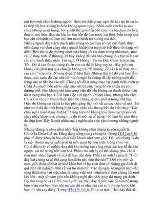 nơi họp mặt cho rất đông người. Điều tôi thậtsự suy nghĩ đó là việc bà có ân
tứ tiếp đãi hay không là điều không quan trọng. Nhân cách của bà ra sao
cũng không quan trọng, bởi vì khi thế giới đến bên cửa nhà bạn,bạn chỉ tiếp
đón họ mà thôi. Bạn chỉ bắt ấm lên bếp để đun nước mà thôi. Nếu trong nhà
bạn chỉ có bánh mì, bạn chỉ làm món bánh mì nướng mà thôi.
Những người đặc trách thanh niên trong số các bạn có các em thanh thiếu
niên đang vui chơi chạy nhảy quanh khắp nhà mình sẽ biết điều tôi đang nói
đến. Điều thú vị dễ thương nhất mà chúng tôi có được trong nhà mình, một
cái tô thuỷ tinh dễ thương, đã bay xuống đất khi nhà chúng tôi chật ních với
các em thanh thiếu niên. Tôi nghĩ, Ô không ! Và rồi Đức Chúa Trời phán,
Tốt . Đó là cái tốt sau cùng khiến con có thể lo lắng suy tư . Bây giờ con
không cần phải trải qua chuyện không vui “Ô không , đó là cái tô thủy tinh
của con ” này nữa . Nhưng điều đó khó lắm. Những đứa trẻ đó phá hủy tấm
thảm, cào xước đồ đạc nhà tôi, và tôi nghi là chúng đã lấy những món đồ
trang sức rẻ tiền bỏ vào túi! Chúng tôi đã ở trong mục vụ thanh thiếu niên tại
Châu Âu mười bốn năm - tiếp xúc với trẻ em, trong đó có nhiều trẻ em
đường phố. Bạn không thể làm công việc đó nếu không có thanh thiếu niên
đó ở trong nhà bạn. Có lẽ làm việc với người lớn hơi khác, nhưng hầu việc
Chúa với các em thanh thiếu niên thì chúng sẽ cần phải ở trong nhà bạn.
Điều đó không có nghĩa là bạn phải gắng thử mời tất cả các cháu về nhà. Tôi
nhớ mình đã đặt một bảng hiệu ngay chân cầu thang trên đó viết rằng: “Các
cháu nghĩ mình đang đi đâu?” Bảng hiệu đó không trói chân các cháu khỏi
chạy nhảy khắp nhà, nhưng ít ra đó là một sự cố gắng - nó làm tôi cảm thấy
dễ chịu hơn. Đây là một phần của ý nghĩa của việc yêu thương những người
lạ.
Nhưng chúng ta cũng phải nhớ rằng không phải chúng ta yêu người lạ.
Chính là Chúa Giê-xu, Đấng đang sống trong chúng ta. Trong ITi1Tm 5:10
phụ nữ được khuyên bảo phải hiếu khách như nam giới. Đối với chúng ta đó
là một nhiệm mạng xuất phát từ mối quan hệ hôn nhân trong chức vụ.
Có lẽ điều này có nghĩa rằng đôi khi chồng bạn cũng phải đeo tạp dề để đảo
ngược vai trò trong nền văn hoá. Phần của anh ấy có thể không phải chỉ là
mời một nhóm người về nhà để bạn tiếp đón. Phần của anh ấy nên là: “Giờ
đây hai chúng ta có thể cùng làm điều này như thế nào?” Đối với một số
nam giới, điều đó thật sự khó khăn bởi vì họ xuất thân từ những gia đình đã
qui định rất nghiêm nhặt về vai trò nam/nữ. Mặc dù ngày nayngười nam sẵn
sàng thích ứng với việc chia sẻ công việc nhà - nhiều hơn thời chúng tôi mới
kết hôn - một số nam giới vẫn không nghĩ đến việc giúp đỡ trong gia đình.
Họ cho rằng đó là vai trò của người vợ. Nếu đây là lĩnh vực có vấn đề trong
hôn nhân của bạn, bạn nên ân cần chỉ ra nhu cầu cần sự trợ giúp trước khi
bạn trở nên cay đắng. Trong IPhi 1Pr 5:5-6, Phi-e-rơ nói: “Hết thảy đối đãi
 