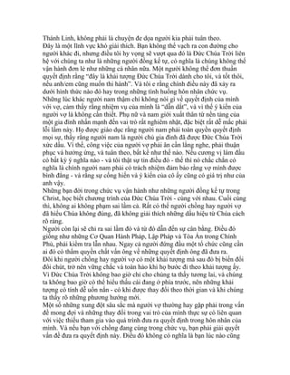 Thánh Linh, không phải là chuyện đe dọa người kia phải tuân theo.
Đây là một lĩnh vực khó giải thích. Bạn không thể vạch ra con đường cho
người khác đi, nhưng điều tôi hy vọng sẽ vượt qua đó là Đức Chúa Trời liên
hệ với chúng ta như là những người đồng kế tự, có nghĩa là chúng không thể
vận hành đơn lẻ như những cá nhân nữa. Một người không thể đơn thuần
quyết định rằng “đây là khải tượng Đức Chúa Trời dành cho tôi, và tốt thôi,
nếu anh/em cũng muốn thi hành”. Và tôi e rằng chính điều này đã xảy ra
dưới hình thức nào đó hay trong những tình huống hôn nhân chức vụ.
Những lúc khác người nam thậm chí không nói gì về quyết định của mình
với vợ, cảm thấy rằng nhiệm vụ của mình là “dẫn dắt”, và vì thế ý kiến của
người vợ là không cần thiết. Phụ nữ và nam giới xuất thân từ nền tảng của
một gia đình nhấn mạnh đến vai trò rất nghiêm nhặt, đặc biệt rất dễ mắc phải
lỗi lầm này. Họ được giáo dục rằng người nam phải toàn quyền quyết định
mọi sự, thấy rằng người nam là người chủ gia đình đã được Đức Chúa Trời
xức dầu. Vì thế, công việc của người vợ phải ân cần lắng nghe, phải thuận
phục và hưởng ứng, và tuân theo, bất kể như thế nào. Nếu cương vị làm đầu
có bất kỳ ý nghĩa nào - và tôi thật sự tin điều đó - thế thì nó chắc chắn có
nghĩa là chính người nam phải có trách nhiệm đảm bảo rằng vợ mình được
bình đẳng - và rằng sự cống hiến và ý kiến của cô ấy cũng có giá trị như của
anh vậy.
Những bạn đời trong chức vụ vận hành như những người đồng kế tự trong
Christ, học biết chương trình của Đức Chúa Trời - cùng với nhau. Cuối cùng
thì, không ai không phạm sai lầm cả. Rất có thể người chồng hay người vợ
đã hiểu Chúa không đúng, đã không giải thích những dấu hiệu từ Chúa cách
rõ ràng.
Người còn lại sẽ chỉ ra sai lầm đó và từ đó dẫn đến sự cân bằng. Điều đó
giống như những Cơ Quan Hành Pháp, Lập Pháp và Tòa Án trong Chính
Phủ, phải kiểm tra lẫn nhau. Ngay cả người đứng đầu một tổ chức cũng cần
ai đó có thẩm quyền chất vấn ông về những quyết định ông đã đưa ra.
Đôi khi người chồng hay người vợ có một khải tượng mà sau đó bị biến đổi
đôi chút, trở nên vững chắc và toàn hảo khi họ bước đi theo khải tượng ấy.
Vì Đức Chúa Trời không bao giờ chỉ cho chúng ta thấy tương lai, và chúng
ta không bao giờ có thể hiểu thấu cái đang ở phía trước, nên những khải
tượng có tính dễ uốn nắn - có khi được thay đổi theo thời gian và khi chúng
ta thấy rõ những phương hướng mới.
Một số những xung đột sâu sắc mà người vợ thường hay gặp phải trong vấn
đề mong đợi và những thay đổi trong vai trò của mình thực sự có liên quan
với việc thiếu tham gia vào quá trình đưa ra quyết định trong hôn nhân của
mình. Và nếu bạn với chồng đang cùng trong chức vụ, bạn phải giải quyết
vấn đề đưa ra quyết định này. Điều đó không có nghĩa là bạn lúc nào cũng
 