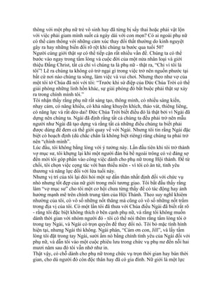 thông với một phụ nữ trẻ vô sinh hay đã từng bị sẩy thai hoặc phải vật lộn
với việc phải giam mình suốt cả ngày dài với con mọn? Có ai ngoài phụ nữ
có thể cảm thông với những cảm xúc thay đổi thất thường do kinh nguyệt
gây ra hay những biến đổi rõ rệt khi chúng ta bước qua tuổi 50?
Người cùng giới thật sự có thể tiếp cận rất nhiều vấn đề. Chúng ta có thể
bước vào ngay trong tấm lòng và cuộc đời của một nửa nhân loại và giới
thiệu Đấng Christ, tất cả chỉ vì chúng ta là phụ nữ - thật ra, “Chỉ vì tôi là
tôi”! Lẽ ra chúng ta không có trở ngại gì trong việc trở nên nguồn phước tại
bất cứ nơi nào chúng ta sống, làm việc và vui chơi. Nhưng theo như vợ của
một tôi tớ Chúa đã nói với tôi: “Trước khi sứ điệp của Đức Chúa Trời có thể
giải phóng những linh hồn khác, sự giải phóng đó bắt buộc phải thật sự xảy
ra trong chính mình tôi.”
Tôi nhận thấy rằng phụ nữ rất sáng tạo, thông minh, có nhiều sáng kiến,
nhạy cảm, có năng khiếu, có khả năng khuyến khích, tháo vát, thiêng liêng,
có năng lực và rất dẻo dai! Đức Chúa Trời biết điều đó là thật bởi vì Ngài đã
dựng nên chúng ta. Ngài đã định rằng tất cả chúng ta đều phải trở nên mẫu
người như Ngài đã tạo dựng và rằng tất cả những điều chúng ta biết phải
được dùng để đem cả thế giới quay về với Ngài. Nhưng tôi tin rằng Ngài đặc
biệt có hoạch định (dù chắc chắn là không biệt riêng) rằng chúng ta phải trở
nên “chính mình”.
Lúc đầu, tôi không bằng lòng với ý tưởng này. Lần đầu tiên khi tôi trở thành
vợ mục sư, tôi khựng lại khi một người đàn bà bề ngoài trông có vẻ đáng sợ
đến mời tôi góp phần vào công việc dành cho phụ nữ trong Hội thánh. Để từ
chối, tôi chọn việc cọng tác với ban thiếu niên - vì tôi có ân tứ, tình yêu
thương và năng lực đối với lứa tuổi này.
Nhưng vị trí của tôi lại đòi hỏi một sự dấn thân nhất định đối với chức vụ
nhỏ nhưng tốt đẹp của nữ giới trong mối tương giao. Tôi bắt đầu thấy rằng
làm “vợ mục sư” cho tôi một cơ hội chưa từng thấy để có tác động hay ảnh
hưởng mạnh mẽ trên chính trung tâm của Hội Thánh. Theo suy nghĩ khiêm
nhường của tôi, có vô số những nốt thăng mà cũng có vô số những nốt trầm
trong địa vị của tôi. Có một lần tôi đã thưa với Chúa điều Ngài đã biết rất rõ
- rằng tôi đặc biệt không thích ở bên cạnh phụ nữ, và rằng tôi không muốn
dành thời gian với nhóm người đó - tôi có thể nói thêm rằng tấm lòng tôi ở
trong tay Ngài, và Ngài có trọn quyền để thay đổi nó. Tôi bỏ mặc tình hình
hiện tại, nhưng Ngài thì không. Ngài phán, “Cám ơn con, Jill”, và lấy tấm
lòng tôi đặt trong tay Ngài, sưởi ấm nó bằng chính tình yêu của Ngài đối với
phụ nữ, và dẫn tôi vào một cuộc phiêu lưu trong chức vụ phụ nư đến nỗi hai
mươi năm sau đó tôi vẫn nhớ như in.
Thật vậy, có chỗ dành cho phụ nữ trong chức vụ trọn thời gian hay bán thời
gian, cho dù người đó còn độc thân hay đã có gia đình. Nữ giới là một lực
 