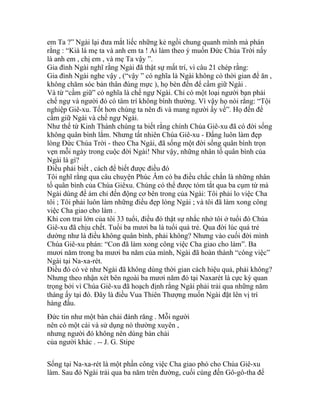 em Ta ?” Ngài lại đưa mắt liếc những kẻ ngồi chung quanh mình mà phán
rằng : “Kià là mẹ ta và anh em ta ! Ai làm theo ý muốn Đức Chúa Trời nấy
là anh em , chị em , và mẹ Ta vậy ”.
Gia đình Ngài nghĩ rằng Ngài đã thật sự mất trí, vì câu 21 chép rằng:
Gia đình Ngài nghe vậy , (“vậy ” có nghĩa là Ngài không có thời gian để ăn ,
không chăm sóc bản thân đúng mực ), họ bèn đến để cầm giữ Ngài .
Và từ “cầm giữ” có nghĩa là chế ngự Ngài. Chỉ có một loại người bạn phải
chế ngự và người đó có tâm trí không bình thường. Vì vậy họ nói rằng: “Tội
nghiệp Giê-xu. Tốt hơn chúng ta nên đi và mang người ấy về”. Họ đến để
cầm giữ Ngài và chế ngự Ngài.
Như thế từ Kinh Thánh chúng ta biết rằng chính Chúa Giê-xu đã có đời sống
không quân bình lắm. Nhưng tất nhiên Chúa Giê-xu - Đấng luôn làm đẹp
lòng Đức Chúa Trời - theo Cha Ngài, đã sống một đời sống quân bình trọn
vẹn mỗi ngày trong cuộc đời Ngài! Như vậy, những nhân tố quân bình của
Ngài là gì?
Điều phải biết , cách để biết được điều đó
Tôi nghĩ rằng qua câu chuyện Phúc Âm có ba điều chắc chắn là những nhân
tố quân bình của Chúa Giêxu. Chúng có thể được tóm tắt qua ba cụm từ mà
Ngài dùng để ám chỉ đến động cơ bên trong của Ngài: Tôi phải lo việc Cha
tôi ; Tôi phải luôn làm những điều đẹp lòng Ngài ; và tôi đã làm xong công
việc Cha giao cho làm .
Khi con trai lớn của tôi 33 tuổi, điều đó thật sự nhắc nhở tôi ở tuổi đó Chúa
Giê-xu đã chịu chết. Tuổi ba mươi ba là tuổi quá trẻ. Qua đời lúc quá trẻ
dường như là điều không quân bình, phải không? Nhưng vào cuối đời mình
Chúa Giê-xu phán: “Con đã làm xong công việc Cha giao cho làm”. Ba
mươi năm trong ba mươi ba năm của mình, Ngài đã hoàn thành “công việc”
Ngài tại Na-xa-rét.
Điều đó có vẻ như Ngài đã không dùng thời gian cách hiệu quả, phải không?
Nhưng theo nhận xét bên ngoài ba mươi năm đó tại Naxarét là cực kỳ quan
trọng bởi vì Chúa Giê-xu đã hoạch định rằng Ngài phải trải qua những năm
tháng ấy tại đó. Đây là điều Vua Thiên Thượng muốn Ngài đặt lên vị trí
hàng đầu.
Đức tin như một bàn chải đánh răng . Mỗi người
nên có một cái và sử dụng nó thường xuyên ,
nhưng người đó không nên dùng bàn chải
của người khác . -- J. G. Stipe
Sống tại Na-xa-rét là một phần công việc Cha giao phó cho Chúa Giê-xu
làm. Sau đó Ngài trải qua ba năm trên đường, cuối cùng đến Gô-gô-tha để
 