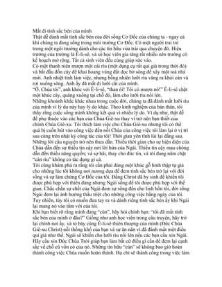 Mất đi tính sắc bén của mình
Thật dễ đánh mất tính sắc bén của đời sống Cơ Đốc của chúng ta - ngay cả
khi chúng ta đang sống trong môi trường Cơ Đốc. Có một người trai trẻ
trong một ngôi trường dành cho các tín hữu vừa trải qua chuyện đó. Hiệu
trưởng của trường là Ê-li-sê, và số học viên gia tăng rất nhiều nên trường có
kế hoạch mở rộng. Tất cả sinh viên đều cùng giúp sức vào.
Có một thanh niên mượn một cái rìu (một dụng cụ rất quí giá trong thời đó)
và bắt đầu đốn cây để khai hoang vùng đất dọc bờ sông để xây một toà nhà
mới. Anh nhiệt tình làm việc, nhưng bỗng nhiên lưỡi rìu văng ra khỏi cán và
rơi xuống sông. Anh ấy đã mất đi lưỡi cắt của mình.
“Ớ, Chúa tôi”, anh khóc với Ê-li-sê, “than ôi! Tôi có mượn nó!” Ê-li-sê chặt
một khúc cây, quăng xuống tại chỗ đó, làm cho lưỡi rìu nổi lên.
Những khoảnh khắc khác nhau trong cuộc đời, chúng ta đã đánh mất lưỡi rìu
của mình vì lý do này hay lý do khác. Theo kinh nghiệm của bản thân, tôi
thấy rằng cuộc sống mình không kết quả vì nhiều lý do. Ví dụ như, thật dễ
để phụ thuộc vào các bạn của Chúa Giê-xu thay vì trở nên bạn thiết của
chính Chúa Giê-xu. Tôi thích làm việc cho Chúa Giê-xu nhưng tôi có thể
quá bị cuốn hút vào công việc đến nỗi Chúa của công việc tôi làm lại ở vị trí
sau cùng trên nhật ký công tác của tôi! Thời gian yên tĩnh lùi lại đằng sau.
Những lời cầu nguyện trở nên thưa dần. Thiếu thời gian cho sự hiện diện của
Chúa dẫn đến sự thiếu tin cậy nơi lời hứa của Ngài. Thiếu tin cậy mau chóng
dẫn đến thiếu năng quyền; và sợ hãi, thay cho đức tin, và tôi đang nắm chặt
“cán rìu” không co tác dụng gì cả.
Tôi cũng khám phá ra rằng tôi cần phải dùng một khúc gỗ hình thập tự giá
cho những lúc tôi không nơi nương dựa để đem tính sắc bén trở lại với đời
sống và sự làm chứng Cơ Đốc của tôi. Đấng Christ đã hy sinh để khiến tôi
được phù hợp với thiên đàng nhưng Ngài sống để tôi được phù hợp với thế
gian. Chắc chắn sự chết của Ngài đem sự sống đến cho linh hồn tôi, đời sống
Ngài đem lại ảnh hưởng thấu triệt cho những công việc hằng ngày của tôi.
Tuy nhiên, tùy tôi có muốn đưa tay ra và dành riêng tính sắc bén ấy khi Ngài
lại mang nó vào tầm với của tôi.
Khi bạn biết rõ rằng mình đang “cùn”, hãy hỏi chính bạn: “tôi đã mất tính
sắc bén của mình ở đâu?” Giống như anh học viên trong câu truyện, hãy trở
lại chính nơi ấy, và tỏ bày cùng Ê-li-sê thiên thượng của mình (Đức Chúa
Giê-xu Christ) nỗi thống khổ của bạn và sự ăn năn vì đã đánh mất một điều
quí giá như thế. Ngài sẽ khiến cho lưỡi rìu nổi lên nếu các bạn cầu xin Ngài.
Hãy cầu xin Đức Chúa Trời giúp bạn làm bất cứ điều gì cần để đem lại cạnh
sắc về chỗ cũ vốn có của nó. Những tín hữu “cùn” sẽ không bao giờ hoàn
thành công việc Chúa muốn hoàn thành. Họ chỉ sẽ thành công trong việc làm
 