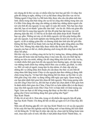 nói chung đó là thú vui này có nhiều tiềm lực hơn bao giờ hết. Có nhạc thư
giãn để chúng ta nghe, những vị trí cụ thể được dùng làm khu vực rút lui.
Những người Công Giáo La Mã luôn thấy được nhu cầu cần phản ánh tâm
linh; nhiều trung tâm biệt riêng cho sự rút lui cũng như những trung tâm của
Cơ Đốc Giáo đang sẵn sàng cho những cá nhân hay những nhóm người cần
nơi yên tĩnh để cầu nguyện và suy nghĩ về cuộc đời mình. Nếu bạn lựa chọn
như thế, bạn sẽ trở thành “giám đốc tâm linh” vào lúc đó. Điều mà giám đốc
tâm linh làm là cung ứng nguyên vật liệu để giúp bạn tập trung vào một
phương diện đặc thù. Có thể họ sẽ ấn định một phân đoạn Kinh Thánh để
bạn suy gẫm. Những nơi này có rất nhiều nguyên vật liệu giúp hướng dẫn
giờ cầu nguyện. Loại kinh nghiệm này không phải là tách trà của tất cả mọi
người, và tất cả những giám đốc và chương trình tâm linh trên thế giới đều
không thể thay thế lỗ tai thuộc linh của bạn để lắng nghe tiếng phán của Đức
Chúa Trời. Nhưng hãy nhận thấy được nhiều đặc thù mà đời sống tĩnh
nguyện của bạn có thể có, nhiều phương cách trong đó đời sống bạn có thể
được hồi phục.
Đôi khi việc hai vợ chồng cùng rút lui lại là ý tưởng hay, không những dành
thời gian để hoàn toàn tận hưởng nhau ở mọi mức độ, mà còn thiết lập lại
những ưu tiên của mình, những vấn đề căng thẳng trên lịch làm việc của họ,
và dành nhiều thời gian hơn để cầu nguyện hơn thường ngày, chỉ tập trung
vào những tranh chiến hay những thách thức của cá nhân, gia đình, và chức
vụ. Đối với một số người, trọng tâm là chia nhóm, tổ chức sắp xếp lại;
những đôi vợ chồng khác đơn thuần chỉ cần được thư thái và yên tĩnh để
cùng nhau tĩnh lặng trước Chúa và cầu nguyện dựa theo những gì đang chất
chứa trong lòng họ. Và bạn biết rằng không thể tìm được sự thư thái và yên
tĩnh giữa công việc chức vụ đang chồng chất ngày qua ngày. Quan trọng là
các bạn phải dành thời gian bên nhau để tĩnh nguyện. Như trong gương mẫu
của đời sống Chúa Giê-xu, đôi khi bạn sẽ phải lựa chọn dành ít thời gian hơn
là dành nhiều thời gian cho Chúa. Chúa Giê-xu luôn nhắm đến (và đạt được)
mục tiêu tĩnh nguyện trước Đức Chúa Trời và hiệp nhất với khải tượng của
Ngài. Làm sao bạn có thể trông mong đạt được sự thư thái và mục đích
giống như Christ mà không dùng thời gian giống như Ngài?
Học Kinh Thánh
Ở đây tôi sẽ nói rất ít. Hơn nữa, trong có rất nhiều tấn nguyên liệu để giúp
bạn học Kinh Thánh. Chỉ đừng để bất cứ điều gì ngăn trở Lời Chúa thay đổi
bạn.
Một cám dỗ thường gặp đối với việc học Kinh Thánh (và với sự cầu nguyện)
là bỏ cuộc khi bạn thử nghiệm một hệ thống mới và bạn không thể kiên định
với hệ thống đó. Vì thế bạn tổ chức sắp xếp lại, chọn một hệ thống hoàn toàn
mới, mua một cuốn sổ mới, bắt đầu ở một phân đoạn Kinh Thánh khác, và
 