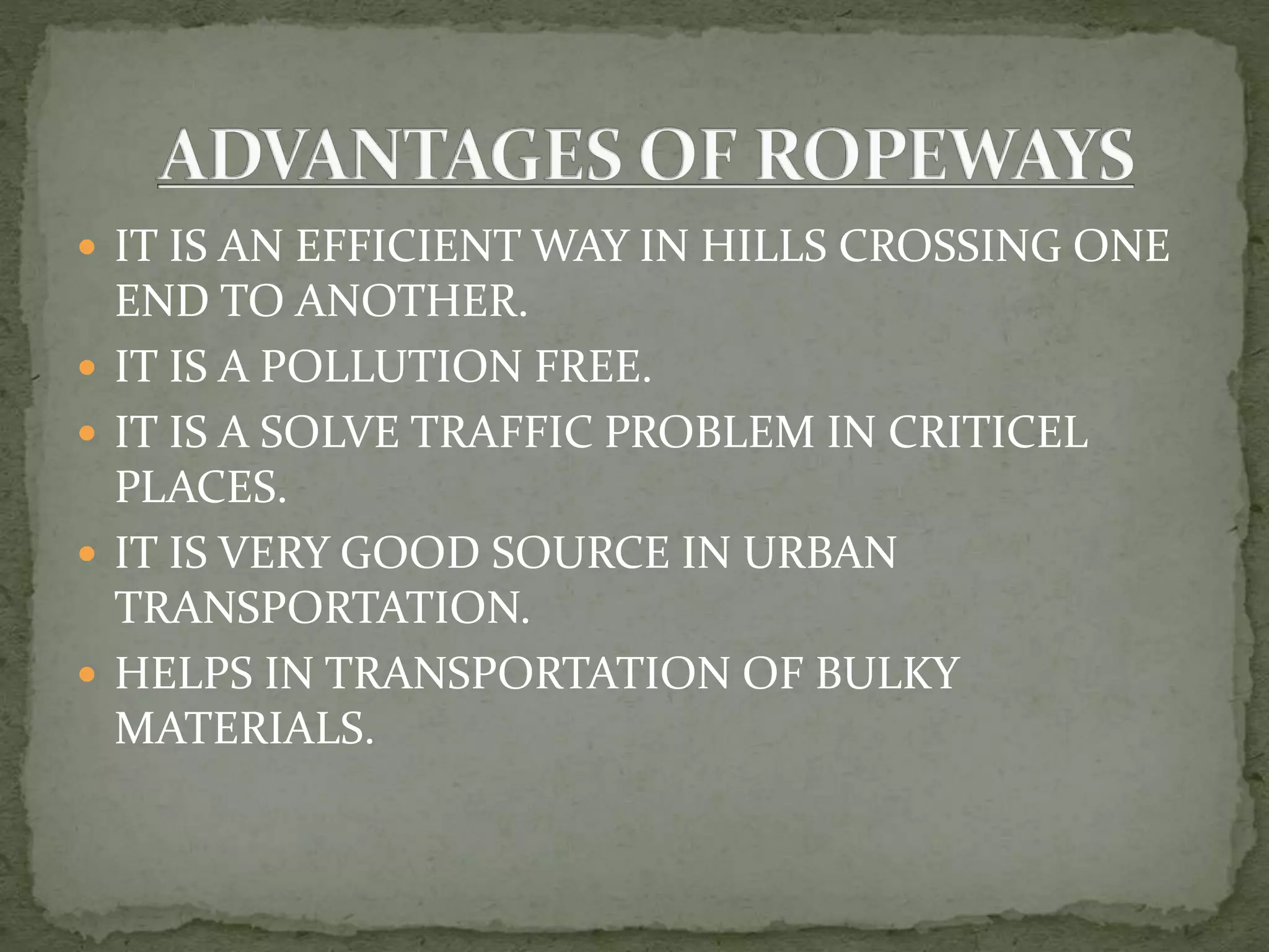 IT IS AN EFFICIENT WAY IN HILLS CROSSING ONE
END TO ANOTHER.
 IT IS A POLLUTION FREE.
 IT IS A SOLVE TRAFFIC PROBLEM IN CRITICEL
PLACES.
 IT IS VERY GOOD SOURCE IN URBAN
TRANSPORTATION.
 HELPS IN TRANSPORTATION OF BULKY
MATERIALS.
 